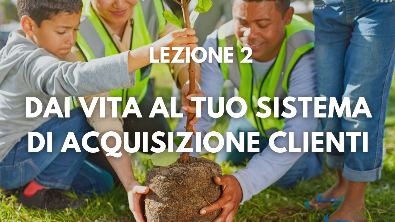 Lezione 2 - Dai vita al tuo sistema di acquisizione clienti