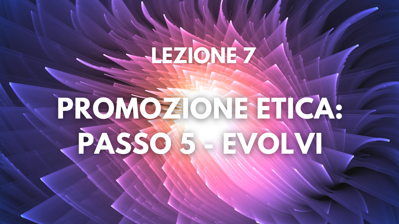 Lezione 7 – Promozione Etica (passo 5): Evolvi